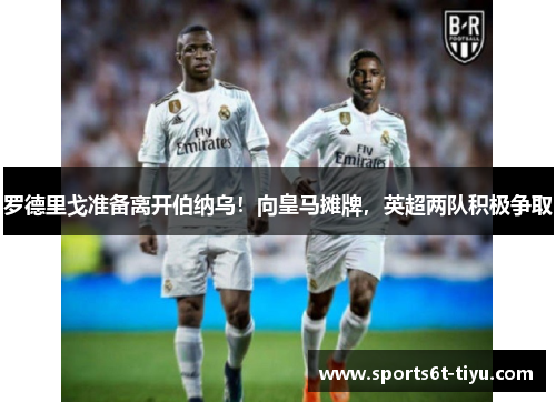 罗德里戈准备离开伯纳乌！向皇马摊牌，英超两队积极争取