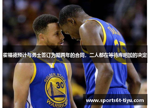 霍福德预计与勇士签订为期两年的合同，二人都在等待库明加的决定